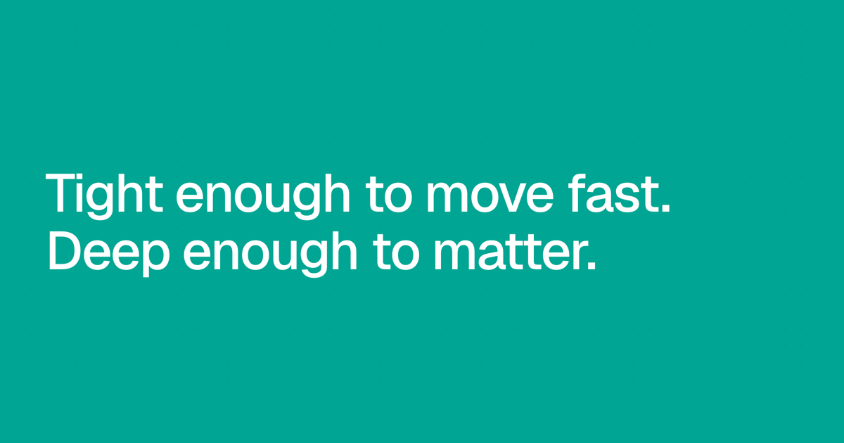 Tight enough to move fast. Deep enough to matter.